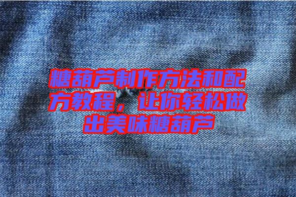 糖葫蘆制作方法和配方教程，讓你輕松做出美味糖葫蘆