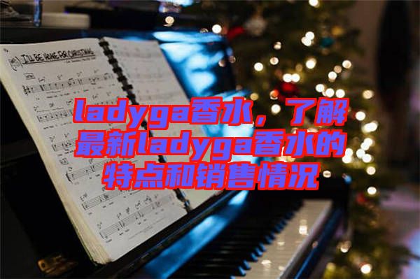 ladyga香水，了解最新ladyga香水的特點(diǎn)和銷(xiāo)售情況