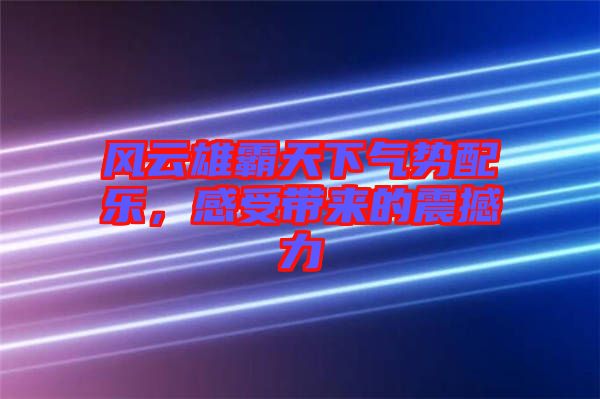 風云雄霸天下氣勢配樂，感受帶來的震撼力