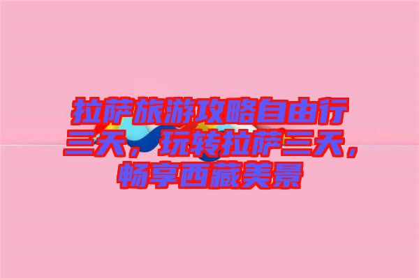 拉薩旅游攻略自由行三天，玩轉(zhuǎn)拉薩三天，暢享西藏美景