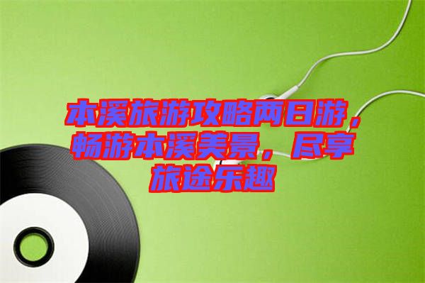 本溪旅游攻略?xún)扇沼危瑫秤伪鞠谰埃M享旅途樂(lè)趣