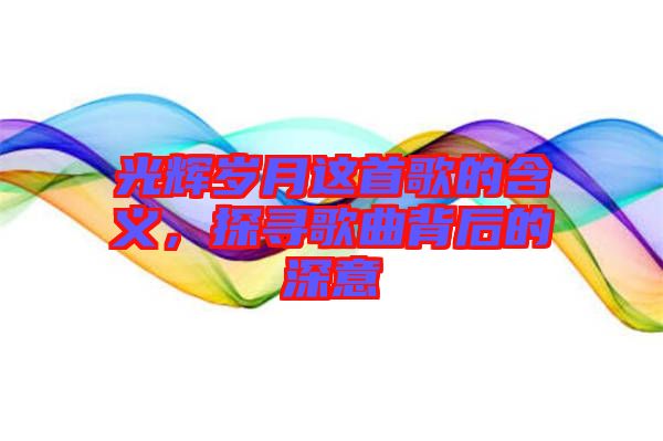 光輝歲月這首歌的含義，探尋歌曲背后的深意