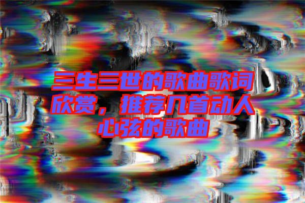 三生三世的歌曲歌詞欣賞，推薦幾首動人心弦的歌曲