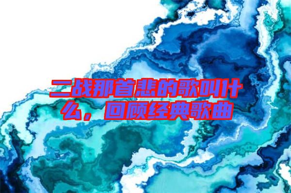 二戰(zhàn)那首悲的歌叫什么，回顧經(jīng)典歌曲