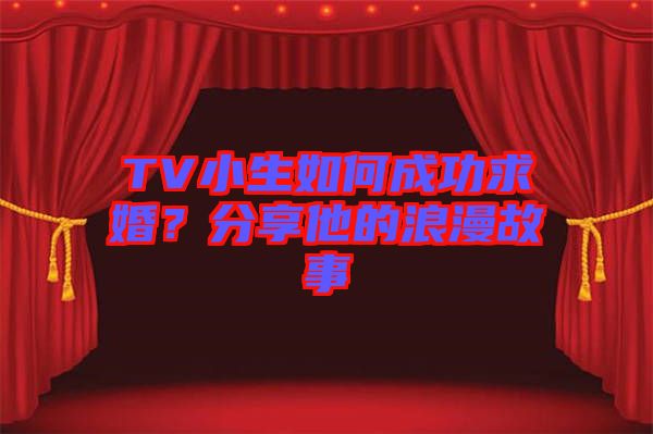 TV小生如何成功求婚？分享他的浪漫故事