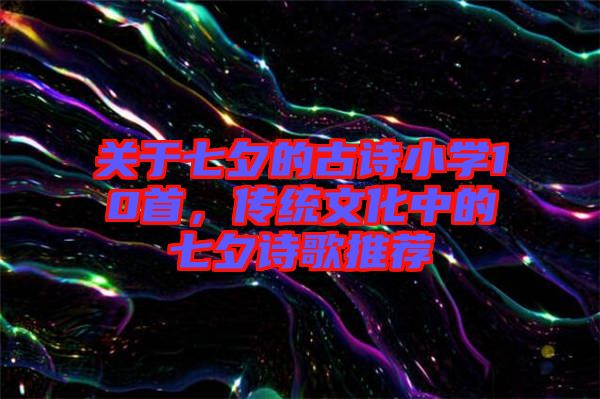關于七夕的古詩小學10首，傳統(tǒng)文化中的七夕詩歌推薦