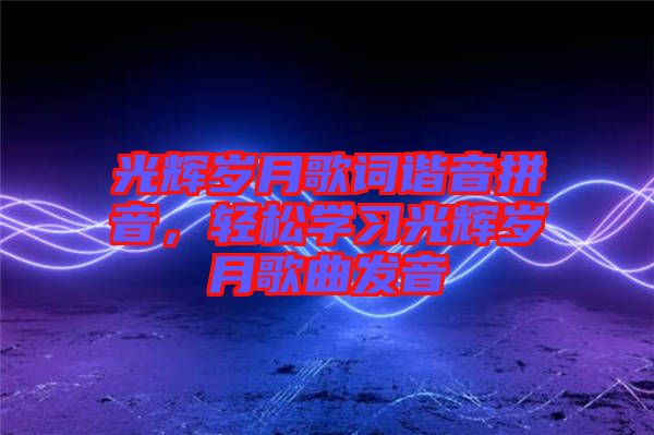 光輝歲月歌詞諧音拼音，輕松學習光輝歲月歌曲發音