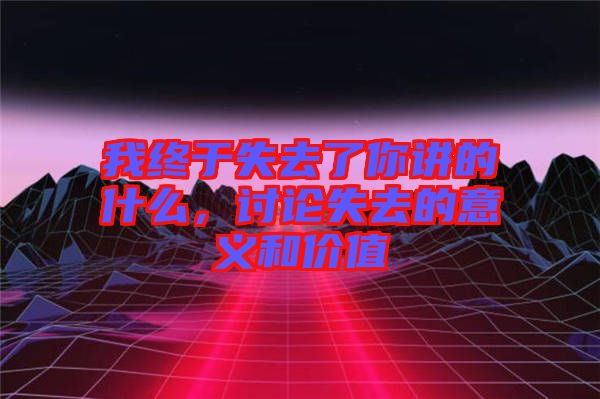 我終于失去了你講的什么，討論失去的意義和價值