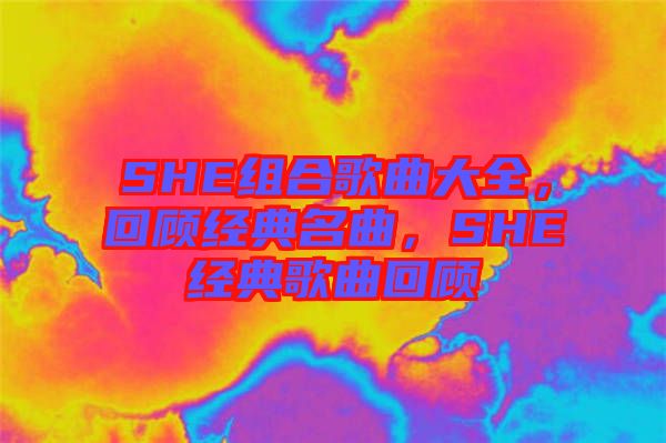 SHE組合歌曲大全，回顧經典名曲，SHE經典歌曲回顧