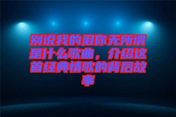 別說我的淚你無所謂是什么歌曲，介紹這首經典情歌的背后故事