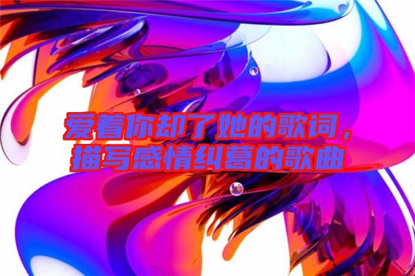 愛著你卻了她的歌詞，描寫感情糾葛的歌曲
