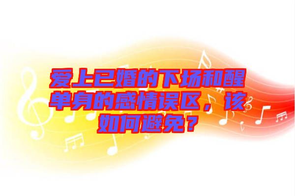 愛上已婚的下場和醒單身的感情誤區，該如何避免？