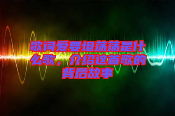 歌詞愛要坦蕩蕩是什么歌，介紹這首歌的背后故事