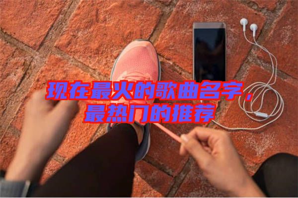 現在最火的歌曲名字，最熱門的推薦