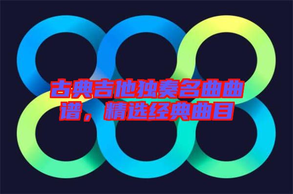 古典吉他獨奏名曲曲譜，精選經典曲目