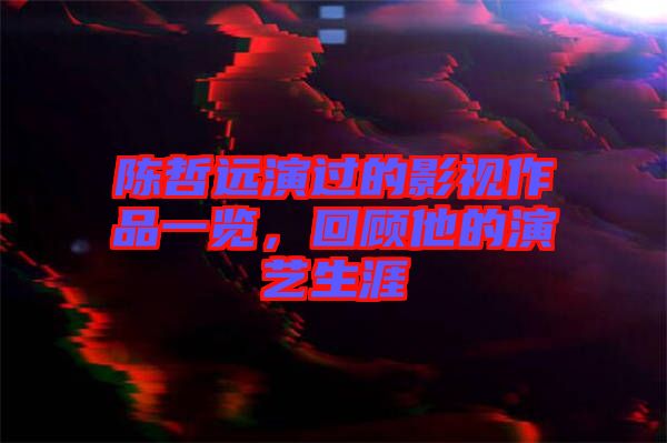陳哲遠演過的影視作品一覽，回顧他的演藝生涯