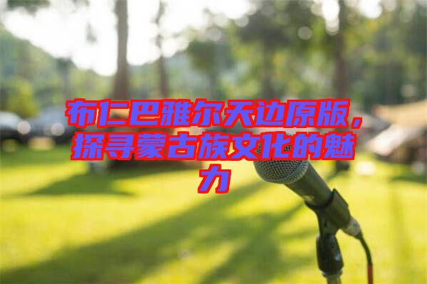 布仁巴雅爾天邊原版，探尋蒙古族文化的魅力