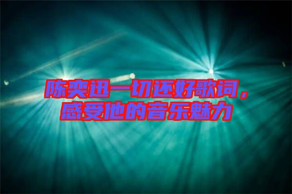 陳奕迅一切還好歌詞，感受他的音樂魅力