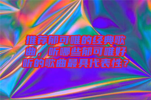 推薦郁可唯的經典歌曲，聽哪些郁可唯好聽的歌曲最具代表性？
