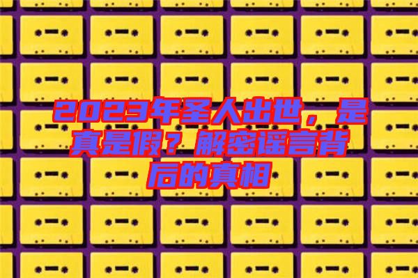 2023年圣人出世，是真是假？解密謠言背后的真相