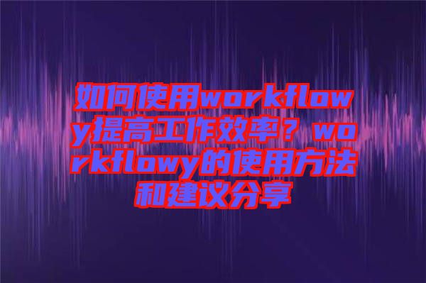 如何使用workflowy提高工作效率？workflowy的使用方法和建議分享