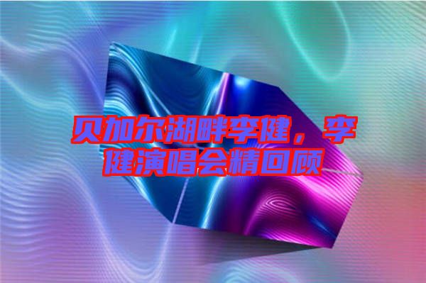 貝加爾湖畔李健，李健演唱會精回顧