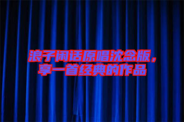 浪子閑話原唱沈念版，享一首經典的作品