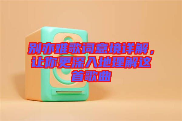 別亦難歌詞意境詳解，讓你更深入地理解這首歌曲