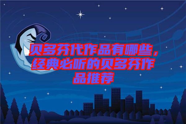 貝多芬代作品有哪些，經(jīng)典必聽的貝多芬作品推薦