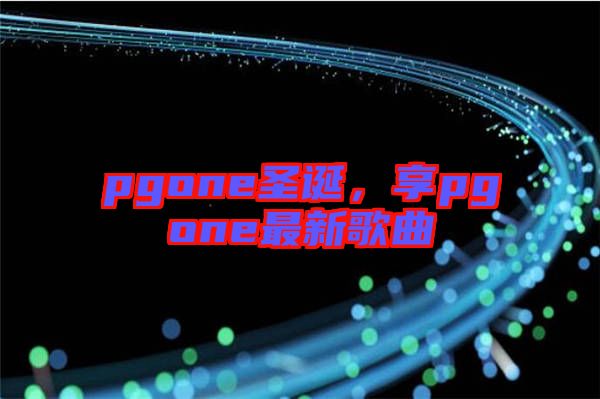 pgone圣誕，享pgone最新歌曲