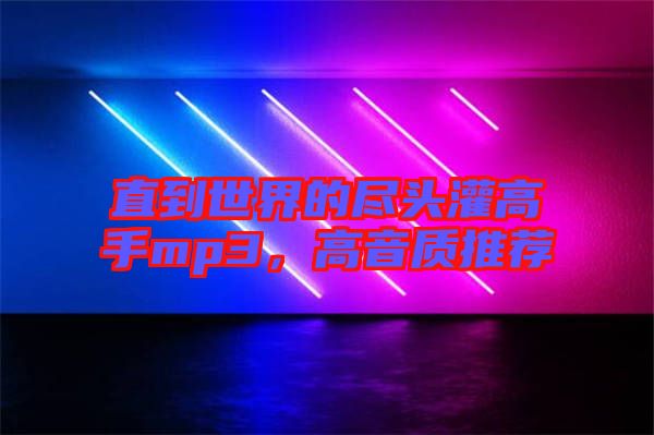 直到世界的盡頭灌高手mp3，高音質推薦