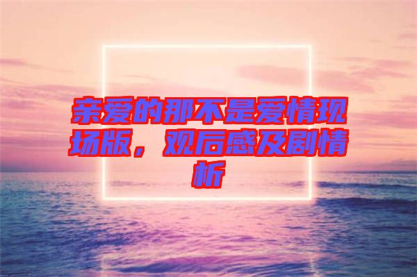 親愛的那不是愛情現(xiàn)場版，觀后感及劇情析
