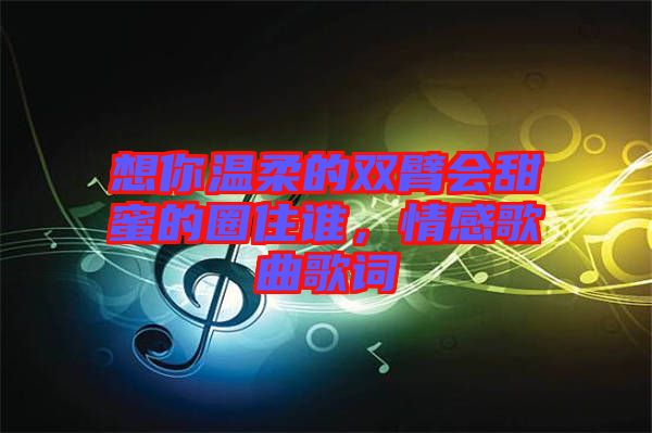 想你溫柔的雙臂會甜蜜的圈住誰，情感歌曲歌詞