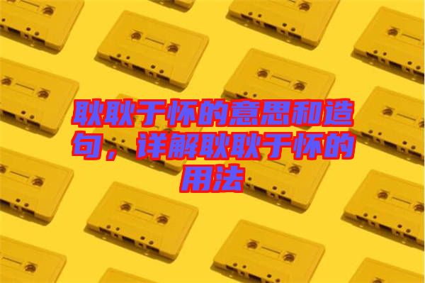 耿耿于懷的意思和造句，詳解耿耿于懷的用法