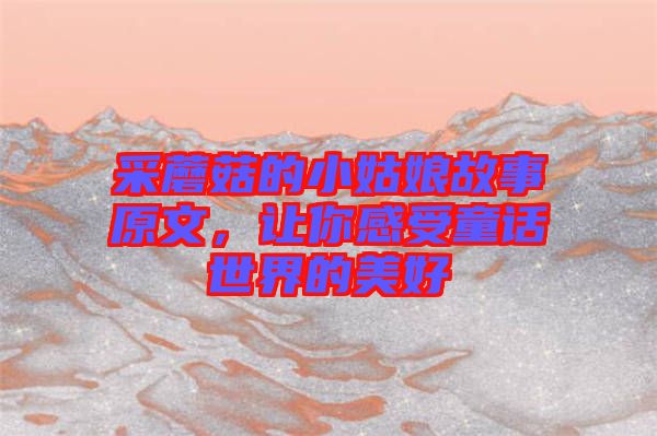 采蘑菇的小姑娘故事原文，讓你感受童話世界的美好