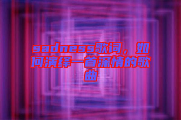sadness歌詞，如何演繹一首深情的歌曲