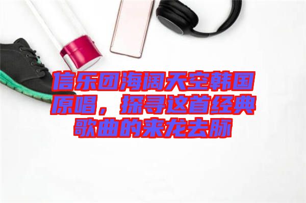 信樂團海闊天空韓國原唱，探尋這首經典歌曲的來龍去脈