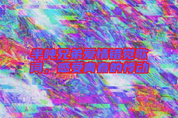 半噸兄弟愛情錯(cuò)覺歌詞，感受青春的悸動(dòng)