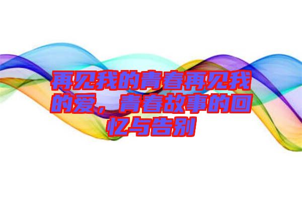 再見我的青春再見我的愛，青春故事的回憶與告別