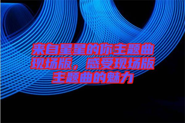 來自星星的你主題曲現場版，感受現場版主題曲的魅力