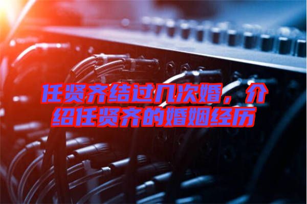 任賢齊結(jié)過(guò)幾次婚，介紹任賢齊的婚姻經(jīng)歷