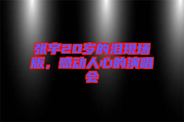 張宇20歲的淚現場版，感動人心的演唱會