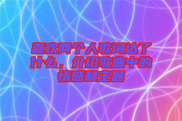 喜歡兩個人歌詞達了什么，介紹歌曲中的情感和主題