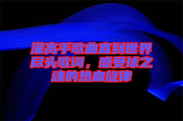 灌高手歌曲直到世界盡頭歌詞，感受球之魂的熱血旋律