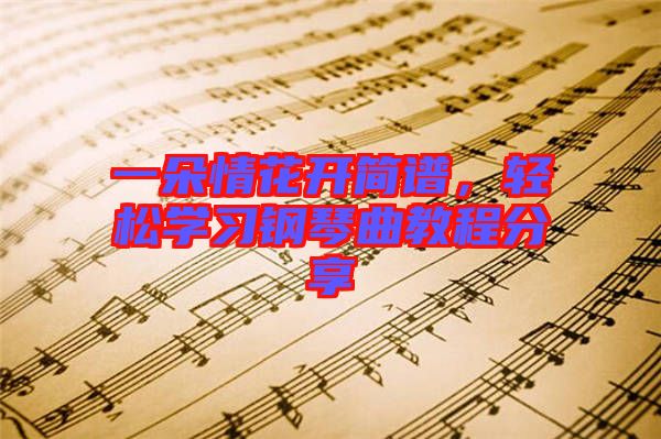 一朵情花開簡譜，輕松學習鋼琴曲教程分享