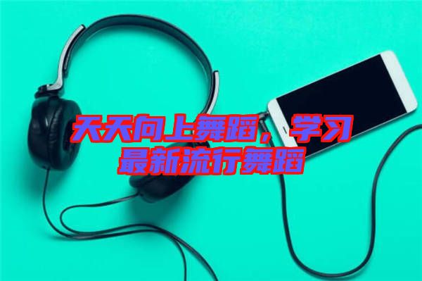 天天向上舞蹈，學習最新流行舞蹈