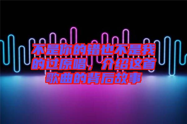 不是你的錯也不是我的過原唱，介紹這首歌曲的背后故事