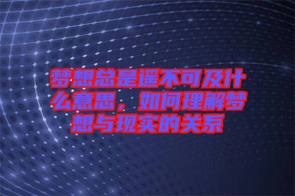 夢想總是遙不可及什么意思，如何理解夢想與現實的關系