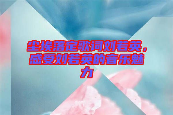 塵埃落定歌詞劉若英，感受劉若英的音樂魅力