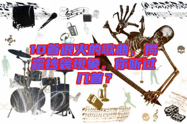 10首很火的歌曲，揭露抄襲現(xiàn)象，你聽(tīng)過(guò)幾首？